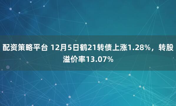 配资策略平台 12月5日鹤21转债上涨1.28%，转股溢价率13.07%