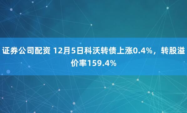证券公司配资 12月5日科沃转债上涨0.4%，转股溢价率159.4%