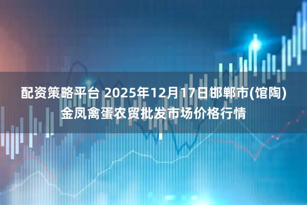 配资策略平台 2025年12月17日邯郸市(馆陶)金凤禽蛋农贸批发市场价格行情