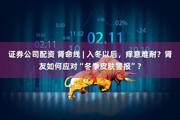 证券公司配资 肾命线 | 入冬以后，痒意难耐？肾友如何应对“冬季皮肤警报”？