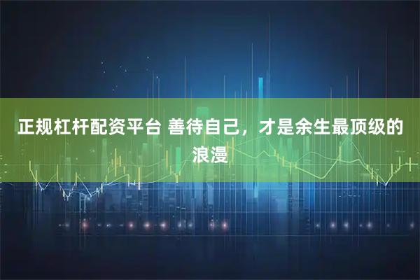 正规杠杆配资平台 善待自己，才是余生最顶级的浪漫