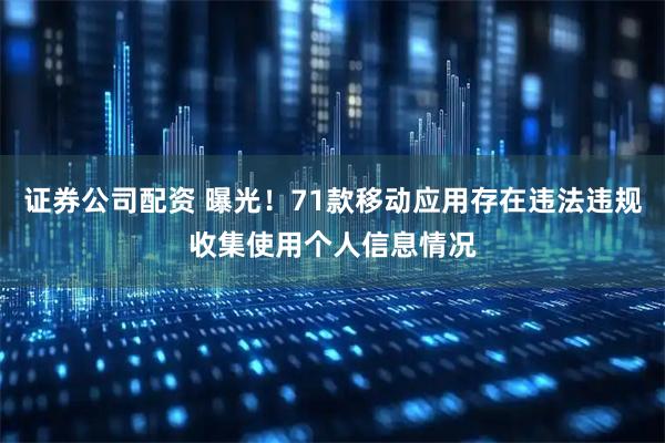 证券公司配资 曝光！71款移动应用存在违法违规收集使用个人信息情况