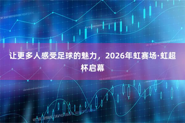 让更多人感受足球的魅力，2026年虹赛场·虹超杯启幕