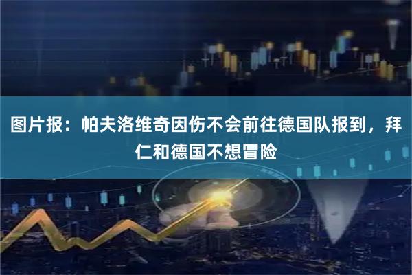 图片报：帕夫洛维奇因伤不会前往德国队报到，拜仁和德国不想冒险