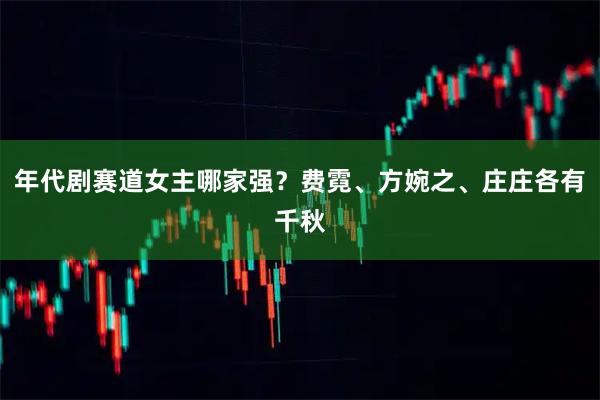 年代剧赛道女主哪家强？费霓、方婉之、庄庄各有千秋