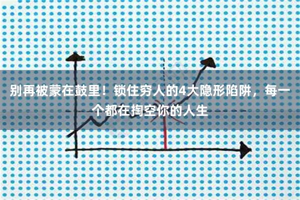 别再被蒙在鼓里！锁住穷人的4大隐形陷阱，每一个都在掏空你的人生
