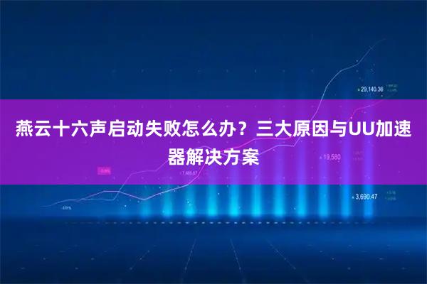 燕云十六声启动失败怎么办？三大原因与UU加速器解决方案
