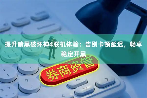 提升暗黑破坏神4联机体验：告别卡顿延迟，畅享稳定开黑