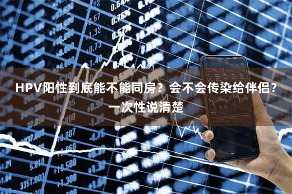 HPV阳性到底能不能同房？会不会传染给伴侣？一次性说清楚