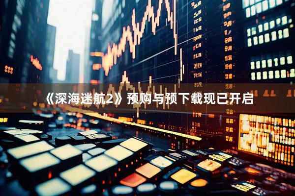 《深海迷航2》预购与预下载现已开启