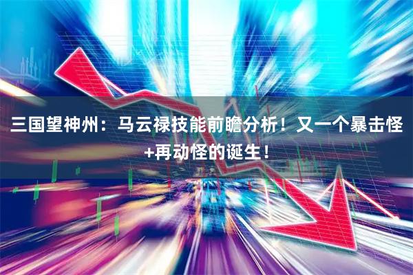 三国望神州：马云禄技能前瞻分析！又一个暴击怪+再动怪的诞生！