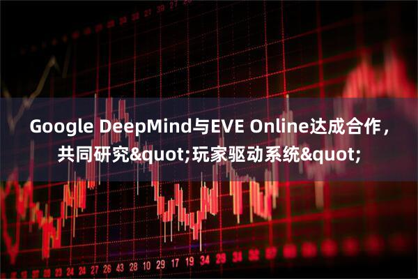 Google DeepMind与EVE Online达成合作，共同研究"玩家驱动系统"