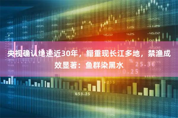 央视确认绝迹近30年，鳤重现长江多地，禁渔成效显著：鱼群染黑水