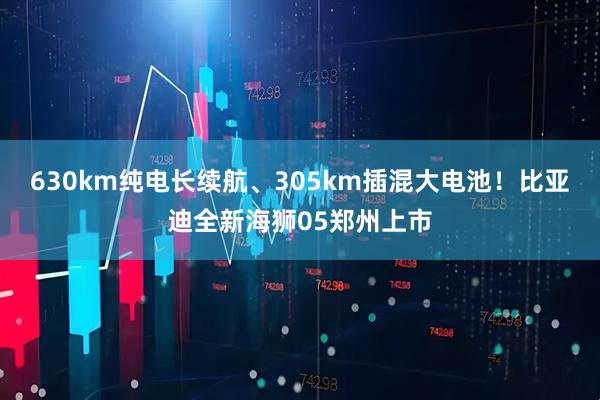 630km纯电长续航、305km插混大电池！比亚迪全新海狮05郑州上市