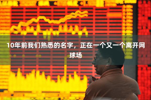 10年前我们熟悉的名字，正在一个又一个离开网球场