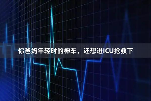 你爸妈年轻时的神车,还想进ICU抢救下