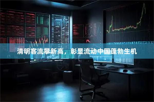 清明客流攀新高,彰显流动中国蓬勃生机