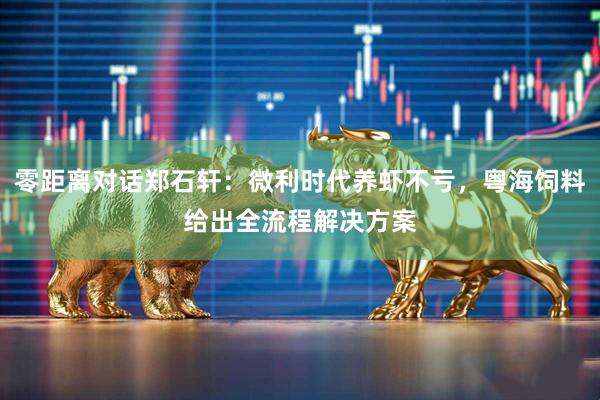 零距离对话郑石轩:微利时代养虾不亏,粤海饲料给出全流程解决方案