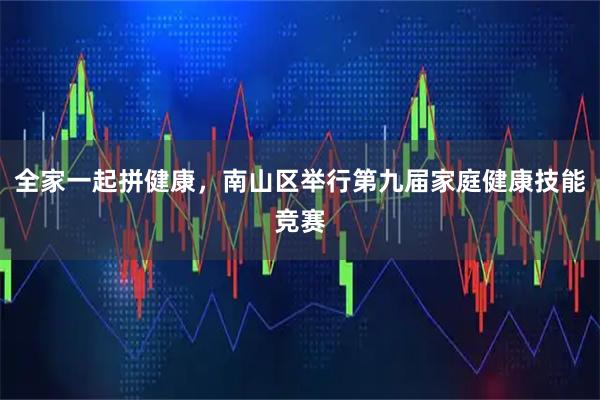 全家一起拼健康，南山区举行第九届家庭健康技能竞赛