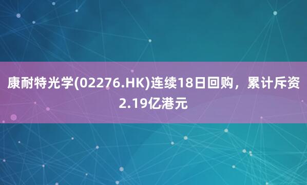 康耐特光学(02276.HK)连续18日回购,累计斥资2.19亿港元