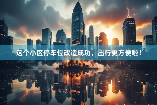 这个小区停车位改造成功,出行更方便啦!