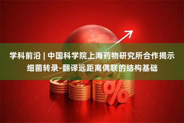 学科前沿 | 中国科学院上海药物研究所合作揭示细菌转录-翻译远距离偶联的结构基础