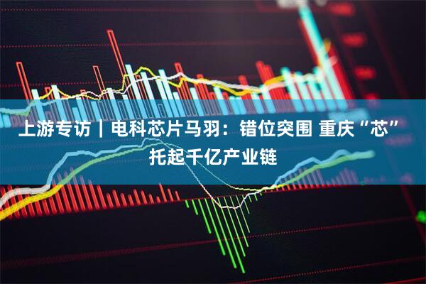 上游专访｜电科芯片马羽：错位突围 重庆“芯” 托起千亿产业链