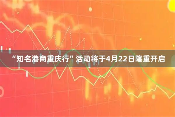 “知名港商重庆行”活动将于4月22日隆重开启