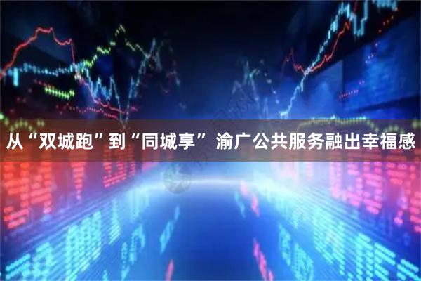 从“双城跑”到“同城享” 渝广公共服务融出幸福感