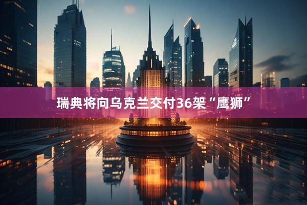 瑞典将向乌克兰交付36架“鹰狮”