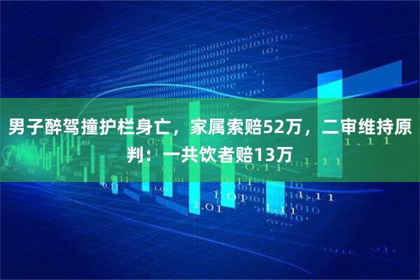 男子醉驾撞护栏身亡，家属索赔52万，二审维持原判：一共饮者赔13万