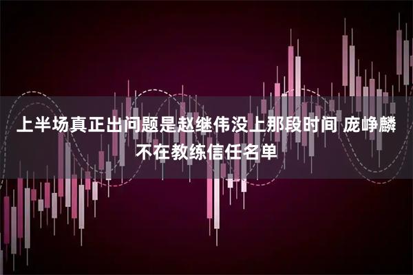 上半场真正出问题是赵继伟没上那段时间 庞峥麟不在教练信任名单