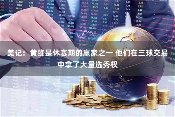 美记:黄蜂是休赛期的赢家之一 他们在三球交易中拿了大量选秀权