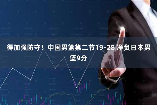 得加强防守！中国男篮第二节19-28 净负日本男篮9分