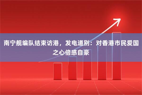 南宁舰编队结束访港，发电道别：对香港市民爱国之心倍感自豪