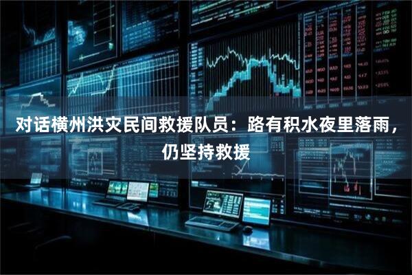 对话横州洪灾民间救援队员：路有积水夜里落雨，仍坚持救援