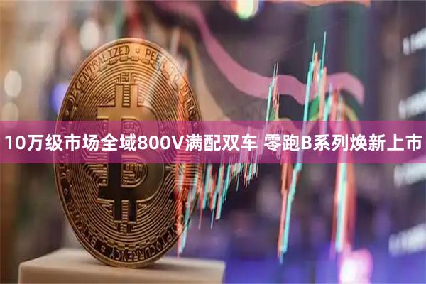 10万级市场全域800V满配双车 零跑B系列焕新上市