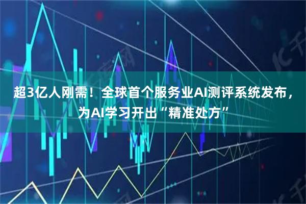 超3亿人刚需！全球首个服务业AI测评系统发布，为AI学习开出“精准处方”