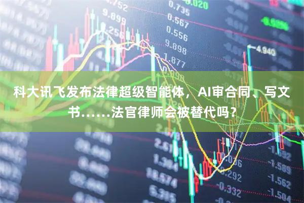 科大讯飞发布法律超级智能体，AI审合同、写文书……法官律师会被替代吗？