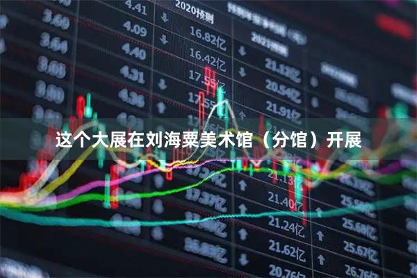 这个大展在刘海粟美术馆（分馆）开展
