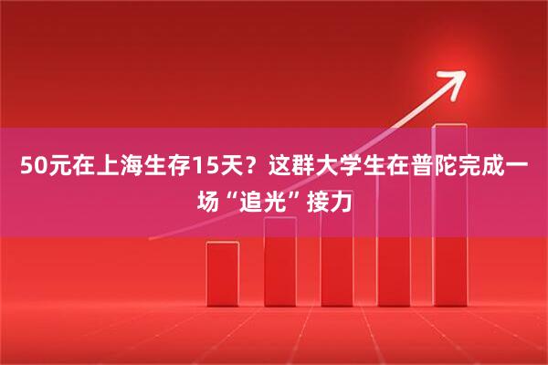 50元在上海生存15天？这群大学生在普陀完成一场“追光”接力